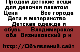 Продам детские вещи для девочки пакетом › Цена ­ 1 000 - Все города Дети и материнство » Детская одежда и обувь   . Владимирская обл.,Вязниковский р-н